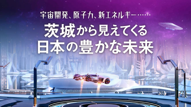 宇宙開発、原子力、新エネルギー……茨城から見えてくる日本の豊かな未来